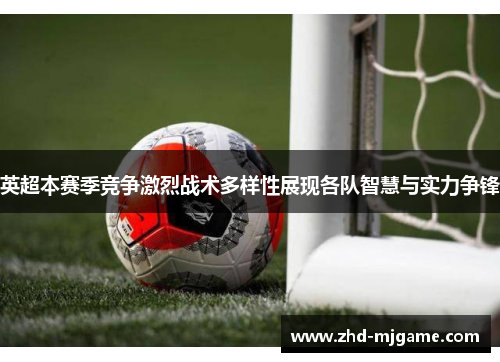 英超本赛季竞争激烈战术多样性展现各队智慧与实力争锋