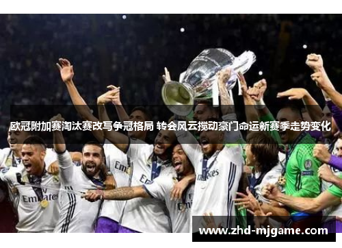 欧冠附加赛淘汰赛改写争冠格局 转会风云搅动豪门命运新赛季走势变化