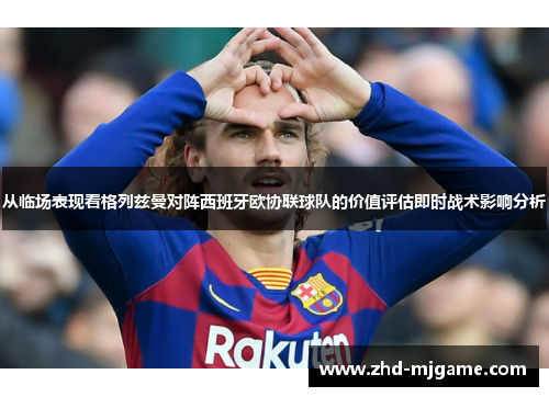 从临场表现看格列兹曼对阵西班牙欧协联球队的价值评估即时战术影响分析