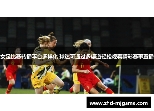 女足比赛转播平台多样化 球迷可通过多渠道轻松观看精彩赛事直播