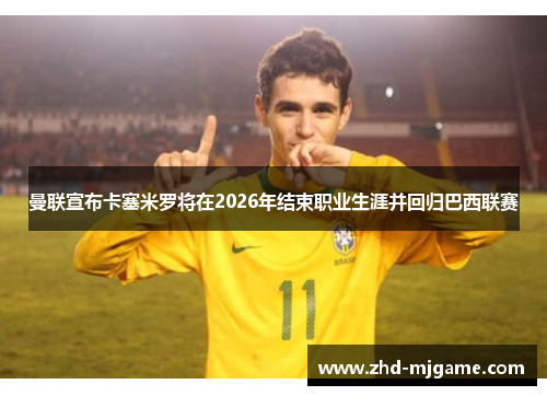 曼联宣布卡塞米罗将在2026年结束职业生涯并回归巴西联赛