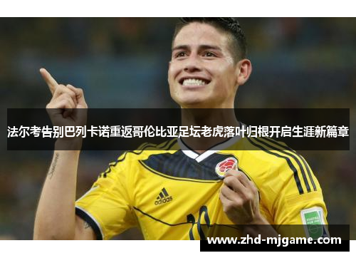 法尔考告别巴列卡诺重返哥伦比亚足坛老虎落叶归根开启生涯新篇章 法尔考告别巴列卡诺重返哥伦比亚足坛老虎落叶归根开启生涯新篇章