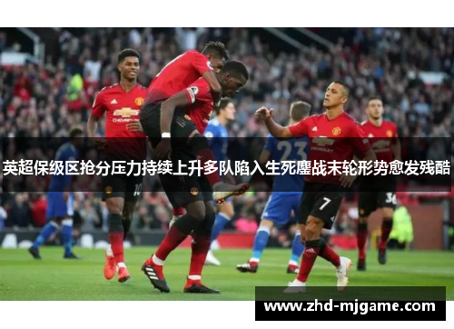 英超保级区抢分压力持续上升多队陷入生死鏖战末轮形势愈发残酷