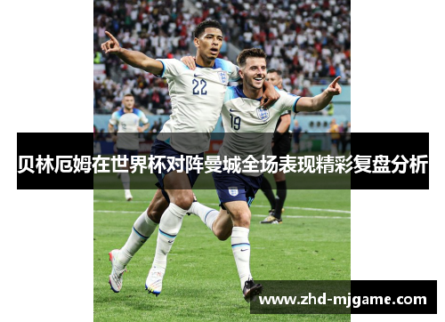 贝林厄姆在世界杯对阵曼城全场表现精彩复盘分析