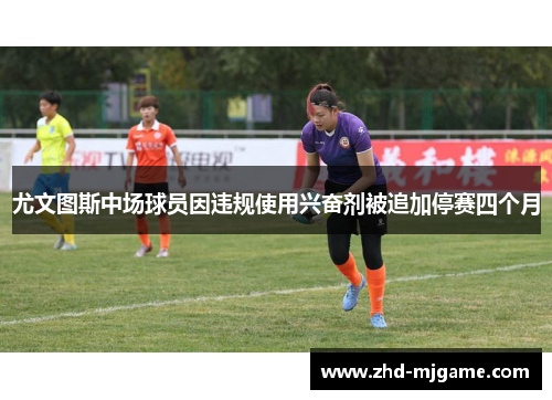 尤文图斯中场球员因违规使用兴奋剂被追加停赛四个月