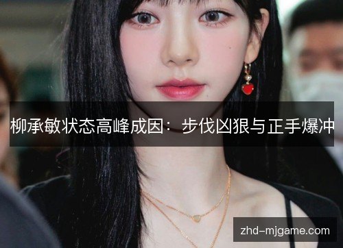 柳承敏状态高峰成因：步伐凶狠与正手爆冲
